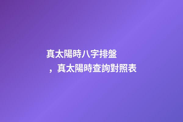 真太陽時八字排盤，真太陽時查詢對照表